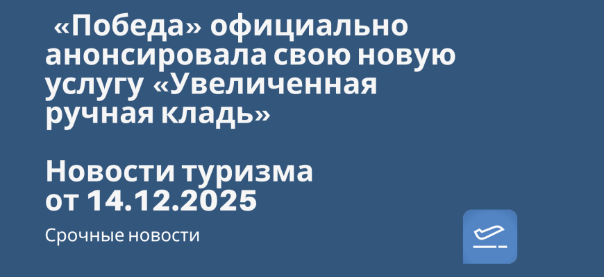 Новости - «Победа» официально анонсировала свою новую услугу «Увеличенная ручная кладь». Новости туризма от 14.12.2025