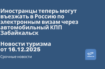 Билеты из... - Иностранцы теперь могут въезжать в Россию по электронным визам через автомобильный КПП Забайкальск. Новости туризма от 16.12.2025