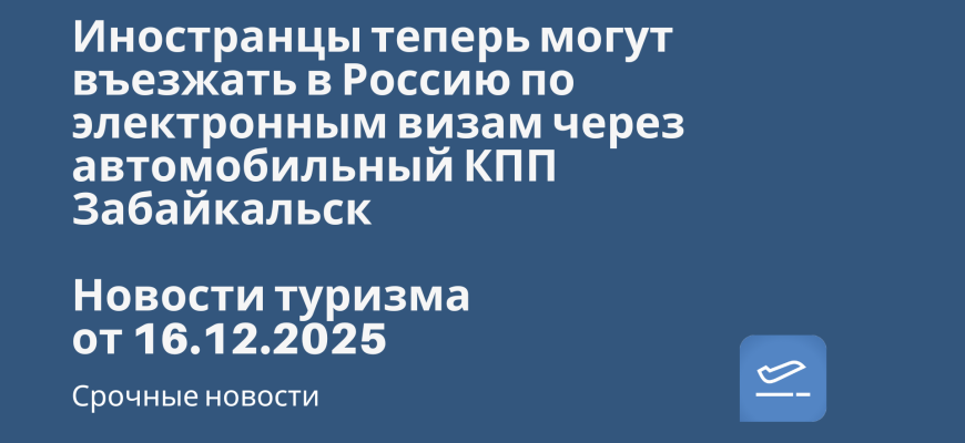 Билеты из... - Иностранцы теперь могут въезжать в Россию по электронным визам через автомобильный КПП Забайкальск. Новости туризма от 16.12.2025