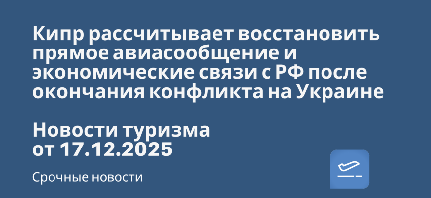 Новости - Кипр рассчитывает восстановить прямое авиасообщение и экономические связи с РФ после окончания конфликта на Украине. Новости туризма от 17.12.2025