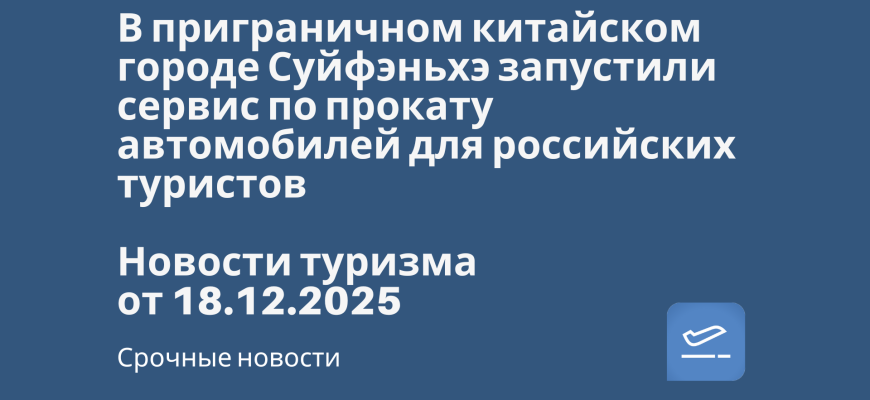 Новости - В приграничном китайском городе Суйфэньхэ запустили сервис по прокату автомобилей для российских туристов. Новости туризма от 18.12.2025
