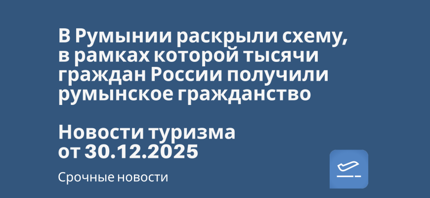 Новости - В Румынии раскрыли схему, в рамках которой тысячи граждан России получили румынское гражданство. Новости туризма от 30.12.2025