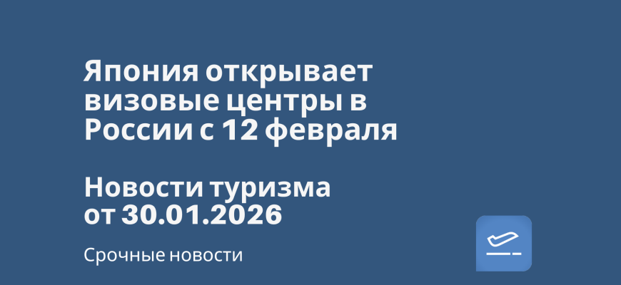 Новости - Япония открывает визовые центры в России с 12 февраля. Новости туризма от 30.01.2026