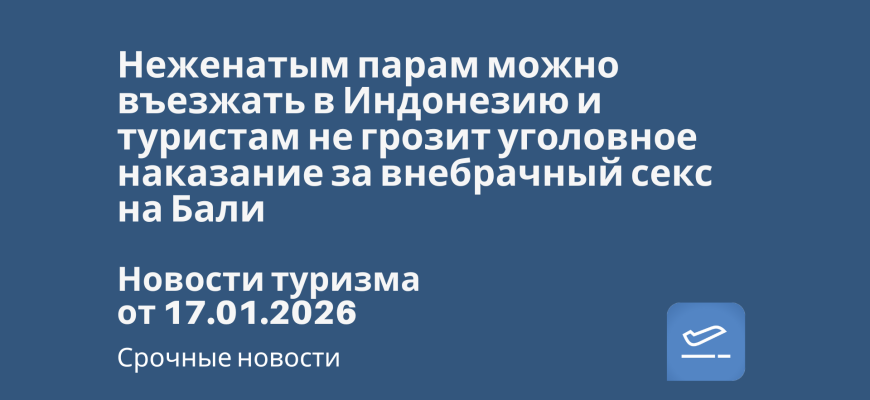 Новости - Неженатым парам можно въезжать в Индонезию и туристам не грозит уголовное наказание за внебрачный секс на Бали. Новости туризма от 17.01.2026