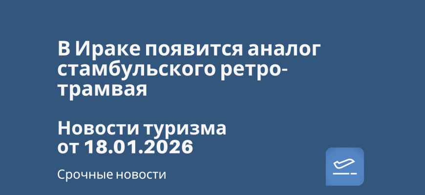 Билеты из... - В Ираке появится аналог стамбульского ретро-трамвая. Новости туризма от 18.01.2026