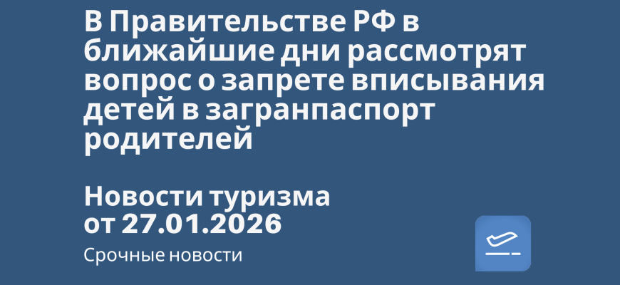 Новости - В Правительстве РФ в ближайшие дни рассмотрят вопрос о запрете вписывания детей в загранпаспорт родителей. Новости туризма от 27.01.2026