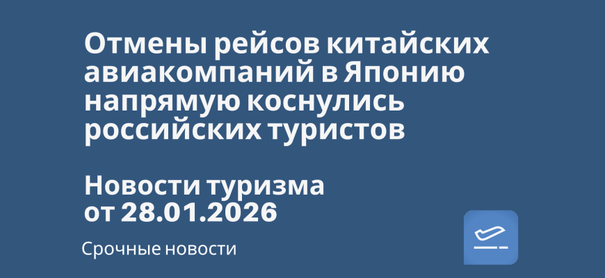 Билеты из... - Отмены рейсов китайских авиакомпаний в Японию напрямую коснулись российских туристов. Новости туризма от 28.01.2026