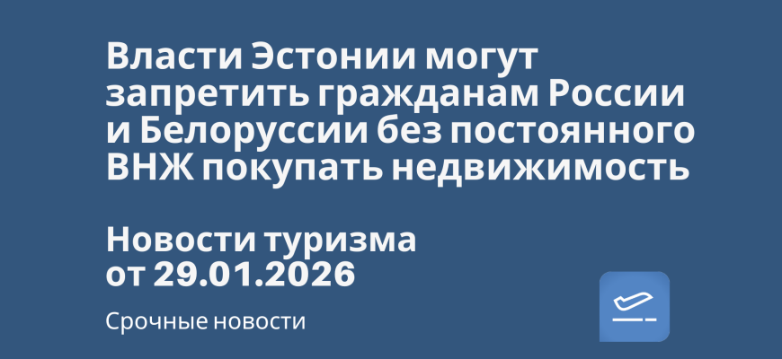Новости - Власти Эстонии могут запретить гражданам России и Белоруссии без постоянного ВНЖ покупать недвижимость. Новости туризма от 29.01.2026