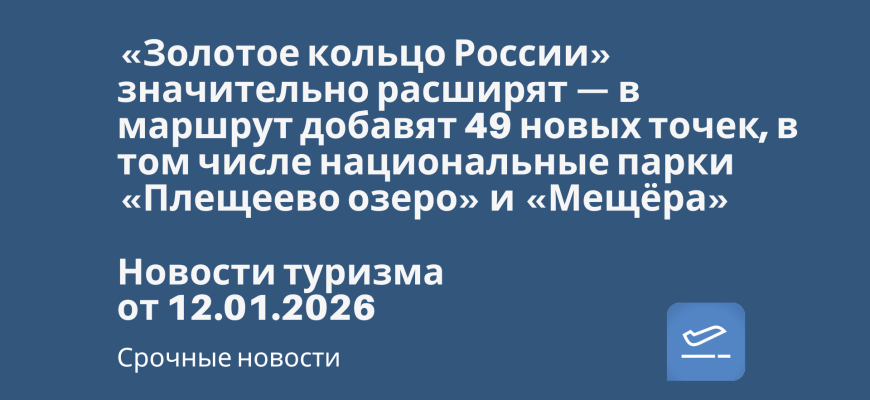 Новости - «Золотое кольцо России» значительно расширят — в маршрут добавят 49 новых точек, в том числе национальные парки «Плещеево озеро» и «Мещёра». Новости туризма от 12.01.2026