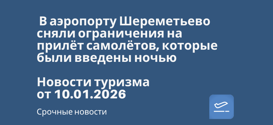 Билеты из... - В аэропорту Шереметьево сняли ограничения на прилёт самолётов, которые были введены ночью. Новости туризма от 10.01.2026