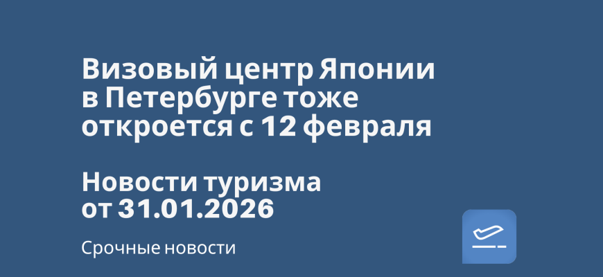 Новости - Визовый центр Японии в Петербурге тоже откроется с 12 февраля. Новости туризма от 31.01.2026