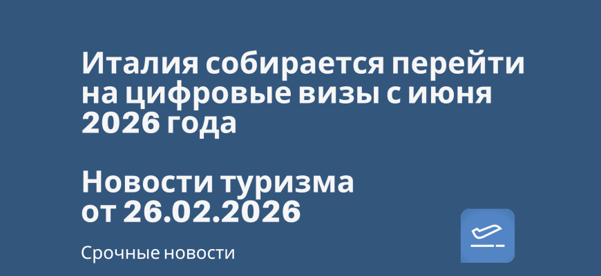 Новости - Италия собирается перейти на цифровые визы с июня 2026 года. Новости туризма от 26.02.2026