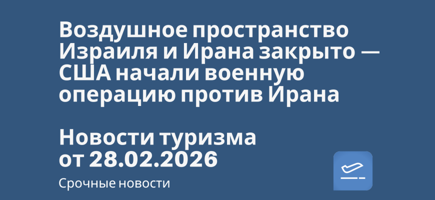Новости - Воздушное пространство Израиля и Ирана закрыто — США начали военную операцию против Ирана. Новости туризма от 28.02.2026