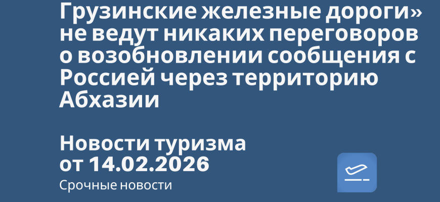 Новости - Грузинские железные дороги» не ведут никаких переговоров о возобновлении сообщения с Россией через территорию Абхазии. Новости туризма от 14.02.2026