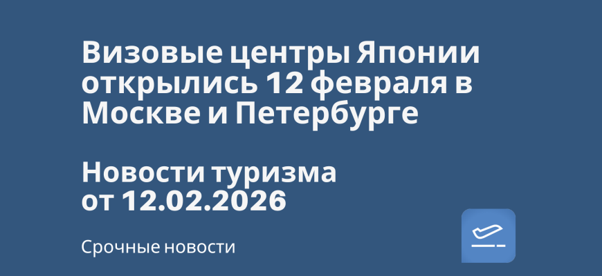 Новости - Визовые центры Японии открылись 12 февраля в Москве и Петербурге. Новости туризма от 12.02.2026