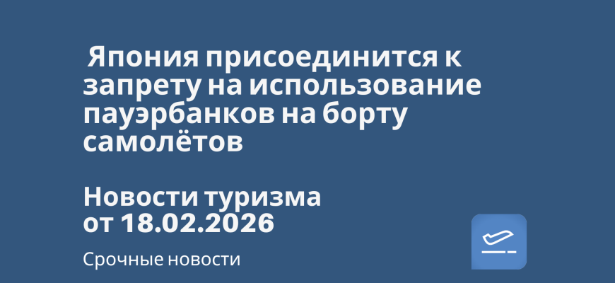 Новости - Япония присоединится к запрету на использование пауэрбанков на борту самолётов. Новости туризма от 18.02.2026