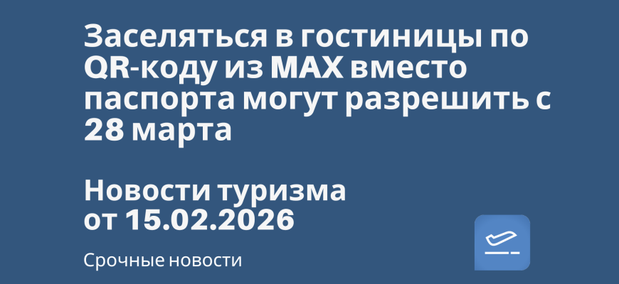 Новости - Заселяться в гостиницы по QR-коду из MAX вместо паспорта могут разрешить с 28 марта. Новости туризма от 15.02.2026