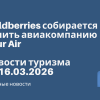 Личный опыт - Wildberries собирается купить авиакомпанию Azur Air. Новости туризма от 16.03.2026