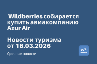 Личный опыт, Новости - Wildberries собирается купить авиакомпанию Azur Air. Новости туризма от 16.03.2026