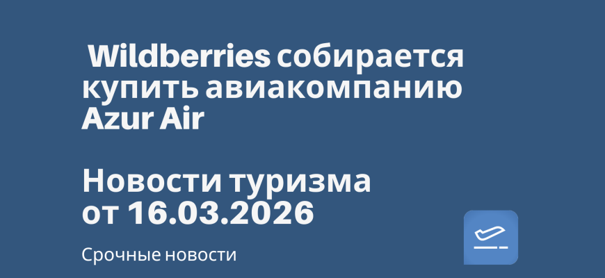 Новости - Wildberries собирается купить авиакомпанию Azur Air. Новости туризма от 16.03.2026