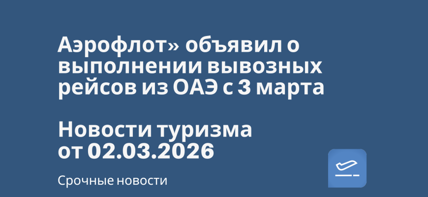 Билеты из..., Новости - Аэрофлот» объявил о выполнении вывозных рейсов из ОАЭ с 3 марта. Новости туризма от 02.03.2026