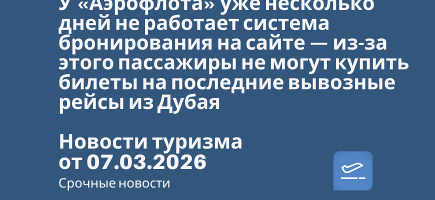 Новости - У «Аэрофлота» уже несколько дней не работает система бронирования на сайте — из-за этого пассажиры не могут купить билеты на последние вывозные рейсы из Дубая. Новости туризма от 07.03.2026