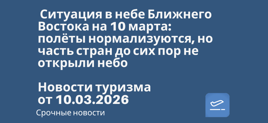 Новости - ️ Ситуация в небе Ближнего Востока на 10 марта: полёты нормализуются, но часть стран до сих пор не открыли небо. Новости туризма от 10.03.2026
