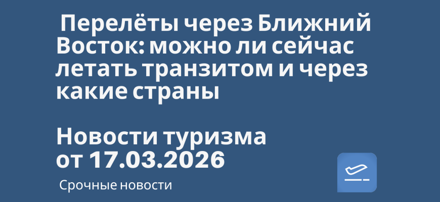 Новости - Перелёты через Ближний Восток: можно ли сейчас летать транзитом и через какие страны. Новости туризма от 17.03.2026