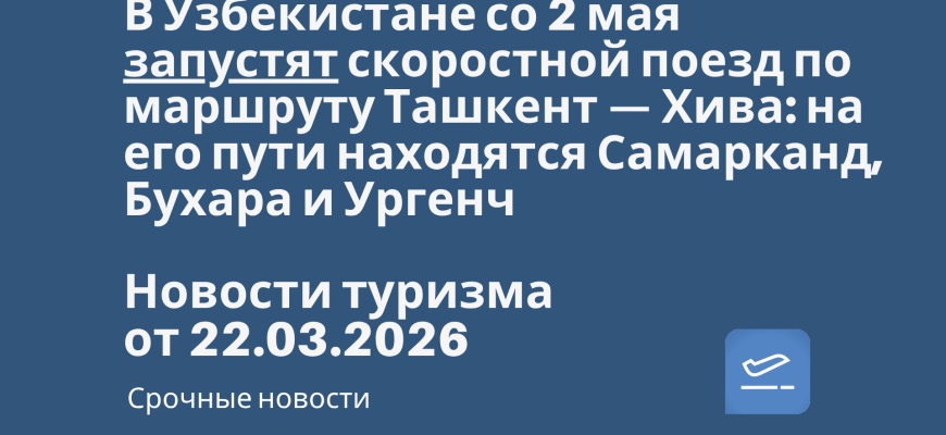 Новости - В Узбекистане со 2 мая запустят скоростной поезд по маршруту Ташкент — Хива: на его пути находятся Самарканд, Бухара и Ургенч. Новости туризма от 22.03.2026