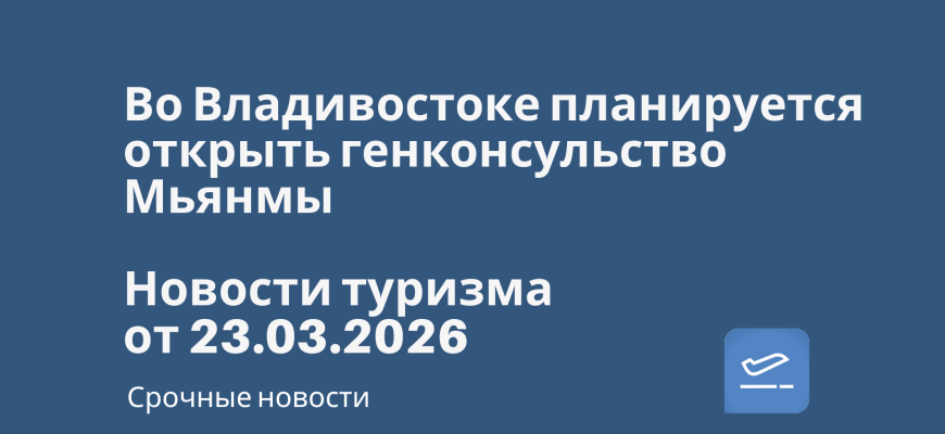 Билеты из... - Во Владивостоке планируется открыть генконсульство Мьянмы. Новости туризма от 23.03.2026