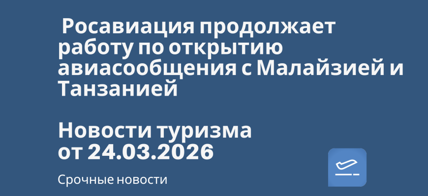 Новости - Росавиация продолжает работу по открытию авиасообщения с Малайзией и Танзанией. Новости туризма от 24.03.2026