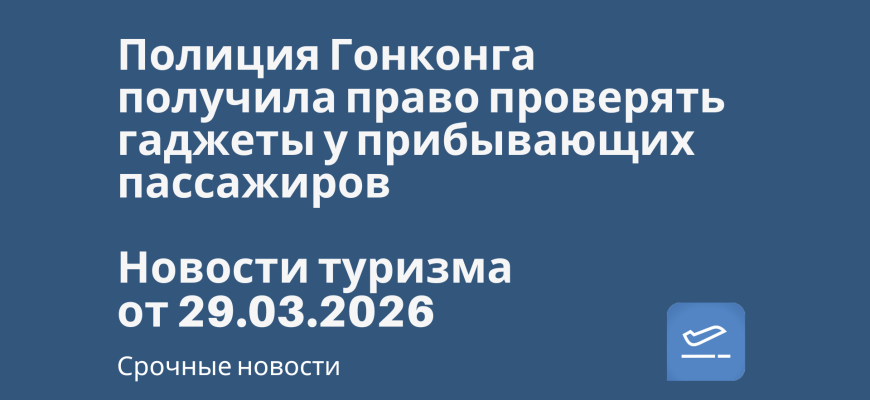 Новости - Полиция Гонконга получила право проверять гаджеты у прибывающих пассажиров. Новости туризма от 29.03.2026
