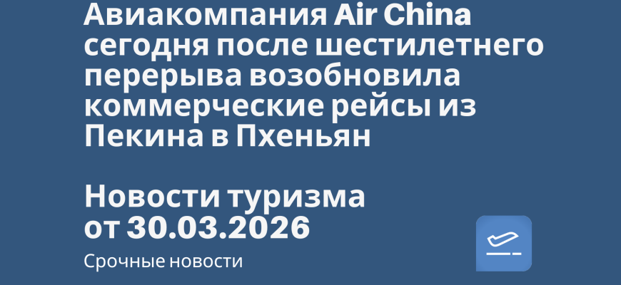 Билеты из... - Авиакомпания Air China сегодня после шестилетнего перерыва возобновила коммерческие рейсы из Пекина в Пхеньян. Новости туризма от 30.03.2026