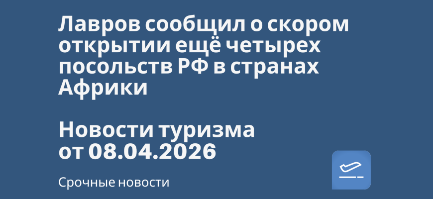 Билеты из... - Лавров сообщил о скором открытии ещё четырех посольств РФ в странах Африки. Новости туризма от 08.04.2026