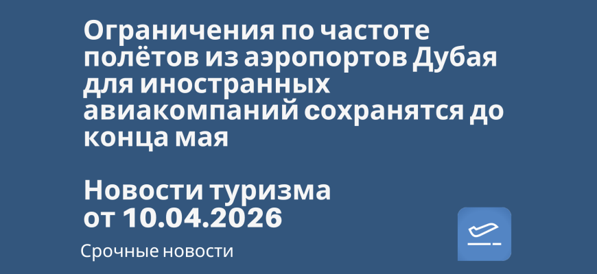 Новости - Ограничения по частоте полётов из аэропортов Дубая для иностранных авиакомпаний cохранятся до конца мая. Новости туризма от 10.04.2026
