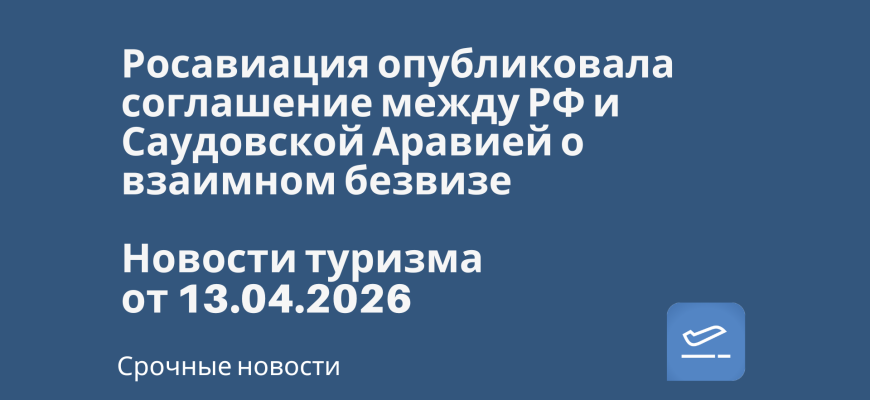Новости - Росавиация опубликовала соглашение между РФ и Саудовской Аравией о взаимном безвизе. Новости туризма от 13.04.2026