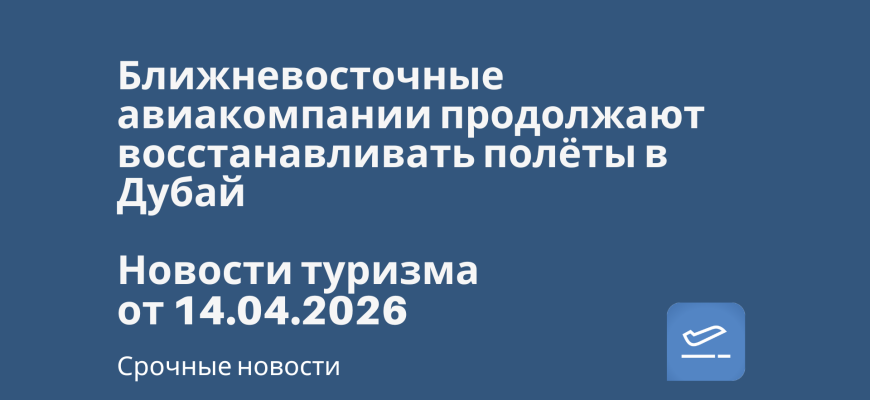 Билеты из... - Ближневосточные авиакомпании продолжают восстанавливать полёты в Дубай. Новости туризма от 14.04.2026