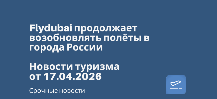 Новости - Flydubai продолжает возобновлять полёты в города России. Новости туризма от 17.04.2026