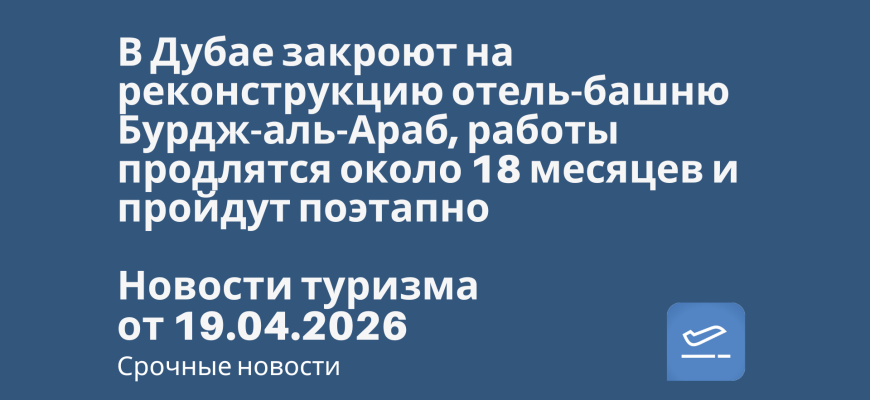 Новости - В Дубае закроют на реконструкцию отель-башню Бурдж-аль-Араб, работы продлятся около 18 месяцев и пройдут поэтапно. Новости туризма от 19.04.2026