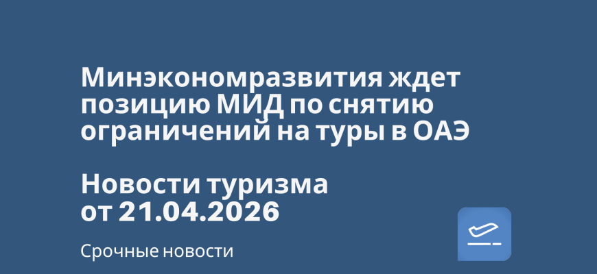 Новости - Минэкономразвития ждет позицию МИД по снятию ограничений на туры в ОАЭ. Новости туризма от 21.04.2026