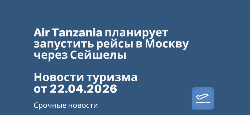 Новости - Air Tanzania планирует запустить рейсы в Москву через Сейшелы. Новости туризма от 22.04.2026
