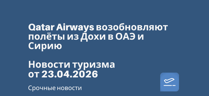 Билеты из... - Qatar Airways возобновляют полёты из Дохи в ОАЭ и Сирию. Новости туризма от 23.04.2026
