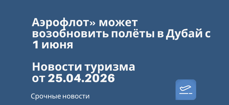 Новости - Аэрофлот» может возобновить полёты в Дубай с 1 июня. Новости туризма от 25.04.2026