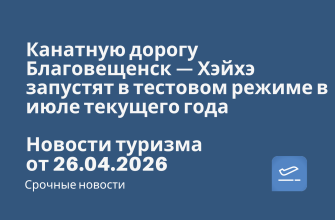 Новости - Канатную дорогу Благовещенск — Хэйхэ запустят в тестовом режиме в июле текущего года. Новости туризма от 26.04.2026