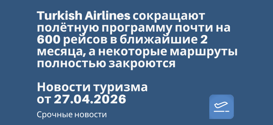 Новости - Turkish Airlines сокращают полётную программу почти на 600 рейсов в ближайшие 2 месяца, а некоторые маршруты полностью закроются. Новости туризма от 27.04.2026
