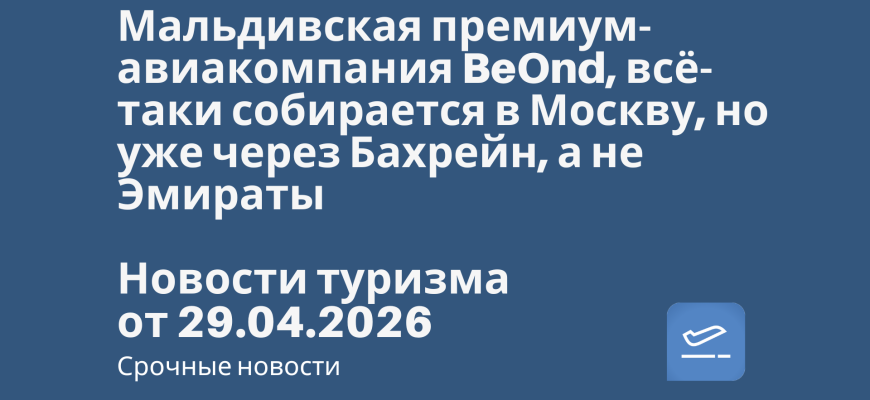 Новости - Мальдивская премиум-авиакомпания BeOnd, всё-таки собирается в Москву, но уже через Бахрейн, а не Эмираты. Новости туризма от 29.04.2026