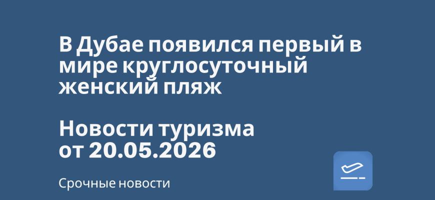 Новости - 🇦🇪 В Дубае появился первый в мире круглосуточный женский пляж. Новости туризма от 20.05.2026