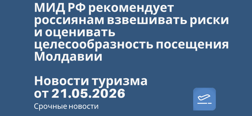 Билеты из... - МИД РФ рекомендует россиянам взвешивать риски и оценивать целесообразность посещения Молдавии. Новости туризма от 21.05.2026