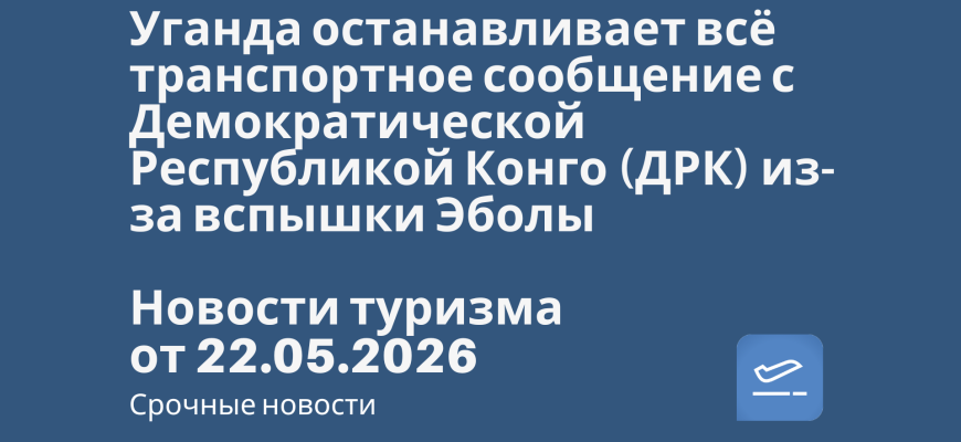 Новости - ганда останавливает всё транспортное сообщение с Демократической Республикой Конго (ДРК) из-за вспышки Эболы. Новости туризма от 22.05.2026