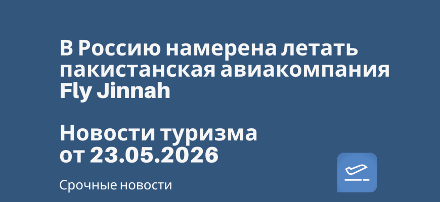 Новости - В Россию намерена летать пакистанская авиакомпания Fly Jinnah. Новости туризма от 23.05.2026